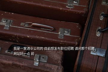 我是一家酒業公司的 目前想發布職位招聘 請問那個招聘網站好一點 前