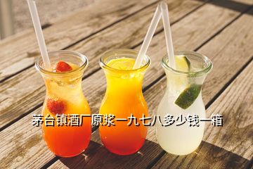 茅臺鎮酒廠原漿一九七八多少錢一箱