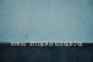 99年出廠的53度茅臺 現在值多少錢