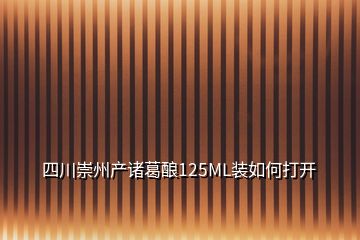 四川崇州產諸葛釀125ML裝如何打開