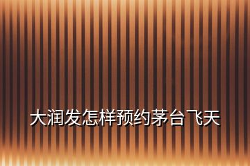 大潤發怎樣預約茅臺飛天