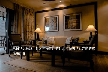 莒縣華遠造紙廠什么時候建廠的什么時候被華泰并購的這造紙廠屬