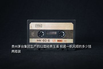 貴州茅臺集團生產(chǎn)的52度經(jīng)典玉液 祝君一帆風順的多少錢兩瓶裝