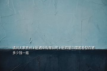 請問大家貴州上匠酒業有限公司上匠四星53度醬香型白酒多少錢一瓶
