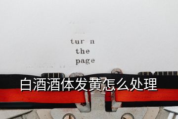 白酒酒體發黃怎么處理