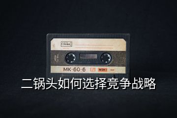 二鍋頭如何選擇競爭戰略