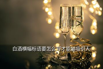 白酒橫幅標語要怎么寫才能夠吸引人