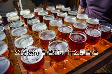 公務接待 高檔酒水 什么是高檔