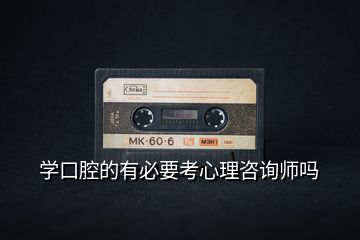 學口腔的有必要考心理咨詢師嗎