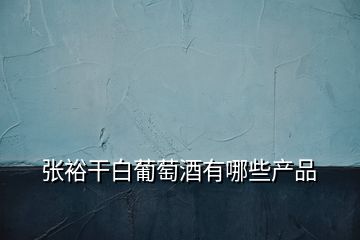 張裕干白葡萄酒有哪些產品