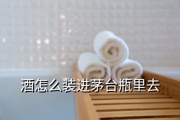 酒怎么裝進茅臺瓶里去