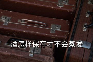 酒怎樣保存才不會蒸發