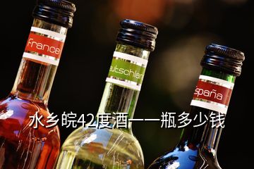 水鄉皖42度酒一一瓶多少錢