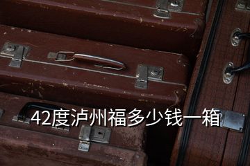 42度瀘州福多少錢(qián)一箱