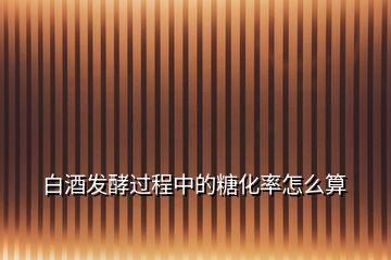 白酒發酵過程中的糖化率怎么算