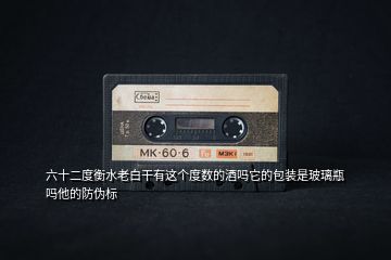 六十二度衡水老白干有這個(gè)度數(shù)的酒嗎它的包裝是玻璃瓶嗎他的防偽標(biāo)