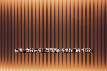 有適合女孩在喝紅葡萄酒的嗎度數(shù)低的 養(yǎng)顏的
