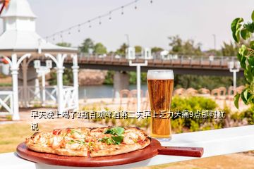 早天晚上喝了2瓶百威啤酒第二天早上乏力頭痛9點那時就說