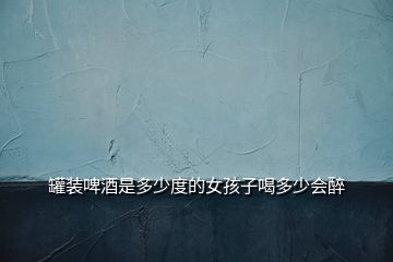 罐裝啤酒是多少度的女孩子喝多少會醉