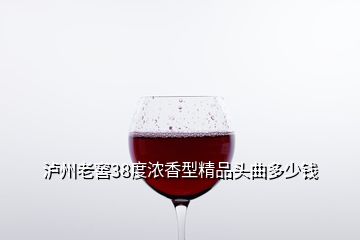 瀘州老窖38度濃香型精品頭曲多少錢