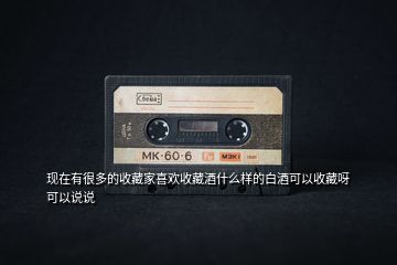 現在有很多的收藏家喜歡收藏酒什么樣的白酒可以收藏呀可以說說
