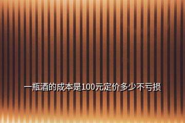一瓶酒的成本是100元定價多少不虧損