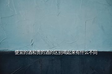 便宜的酒和貴的酒的區別喝起來有什么不同