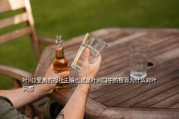 葉問2里面的報(bào)社主編也就是葉問口中的根哥為什么對葉問那