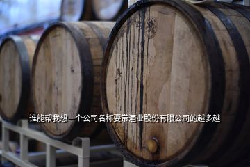 誰能幫我想一個公司名稱要帶酒業股份有限公司的越多越
