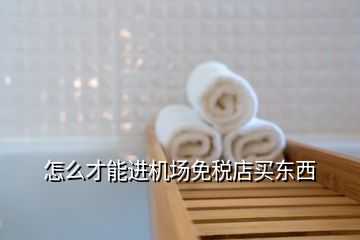 怎么才能進機場免稅店買東西