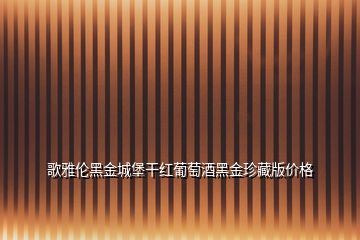 歌雅倫黑金城堡干紅葡萄酒黑金珍藏版價(jià)格