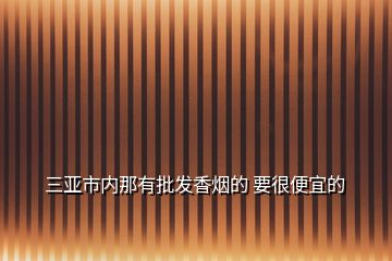 三亞市內那有批發香煙的 要很便宜的