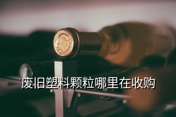 廢舊塑料顆粒哪里在收購(gòu)