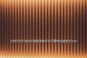 欠錢不還打電話不接我沒(méi)有字句只要電話錄音怎么辦