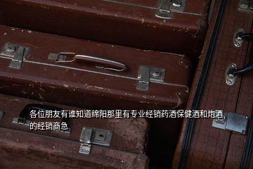 各位朋友有誰知道綿陽那里有專業經銷藥酒保健酒和炮酒的經銷商急
