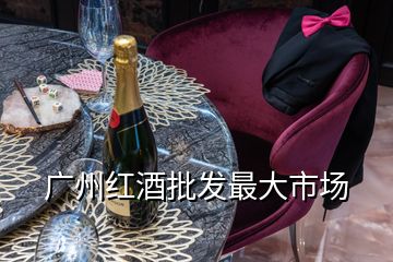 廣州紅酒批發最大市場