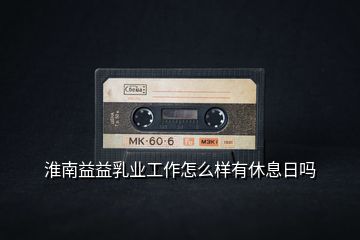 淮南益益乳業工作怎么樣有休息日嗎