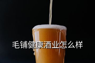 毛鋪健康酒業怎么樣