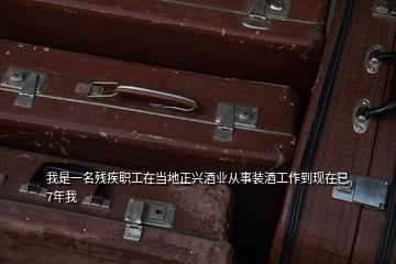 我是一名殘疾職工在當地正興酒業從事裝酒工作到現在已7年我