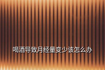 喝酒導致月經量變少該怎么辦