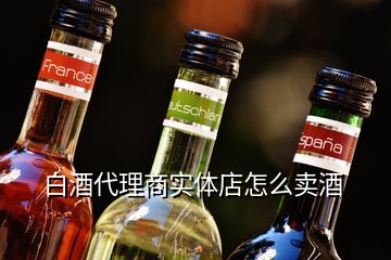 白酒代理商實(shí)體店怎么賣酒
