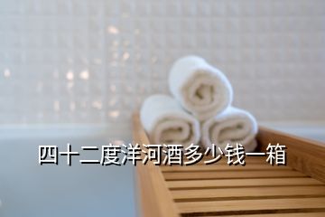 四十二度洋河酒多少錢(qián)一箱