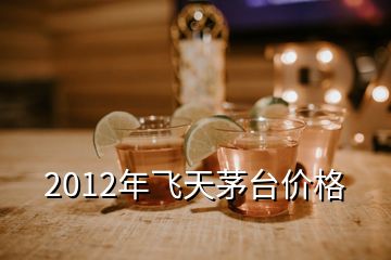2012年飛天茅臺價格