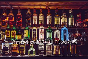 劍南春和汾酒20年哪個比較好喝
