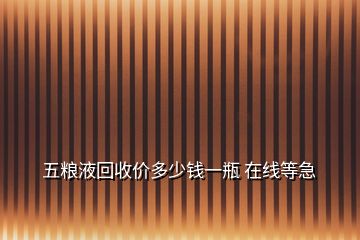 五糧液回收價(jià)多少錢一瓶 在線等急