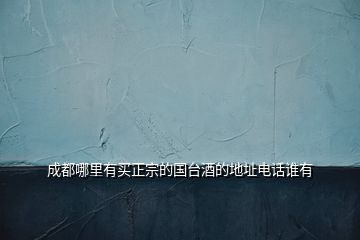 成都哪里有買正宗的國臺(tái)酒的地址電話誰有