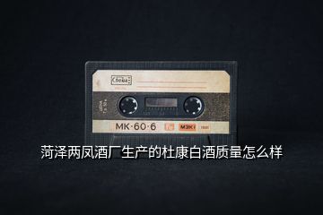菏澤兩鳳酒廠生產的杜康白酒質量怎么樣