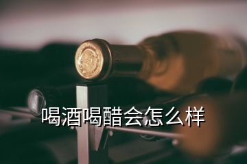 喝酒喝醋會怎么樣