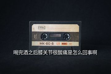 喝完酒之后膝關節很酸痛是怎么回事啊