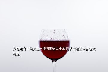 我在電臺(tái)上購(gòu)買過(guò)一種叫做盛世玉液的茅臺(tái)酒請(qǐng)問(wèn)各位大神這